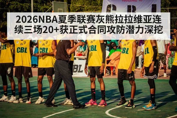 2026NBA夏季联赛灰熊拉拉维亚连续三场20+获正式合同攻防潜力深挖