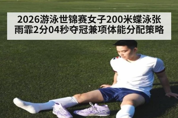 2026游泳世锦赛女子200米蝶泳张雨霏2分04秒夺冠兼项体能分配策略