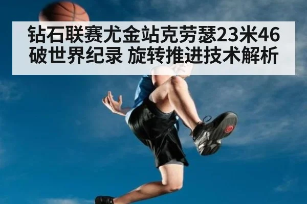钻石联赛尤金站克劳瑟23米46破世界纪录 旋转推进技术解析