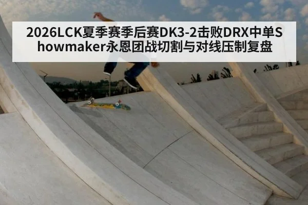 2026LCK夏季赛季后赛DK3-2击败DRX中单Showmaker永恩团战切割与对线压制复盘