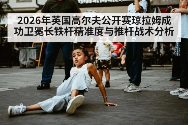 2026年英国高尔夫公开赛琼拉姆成功卫冕长铁杆精准度与推杆战术分析