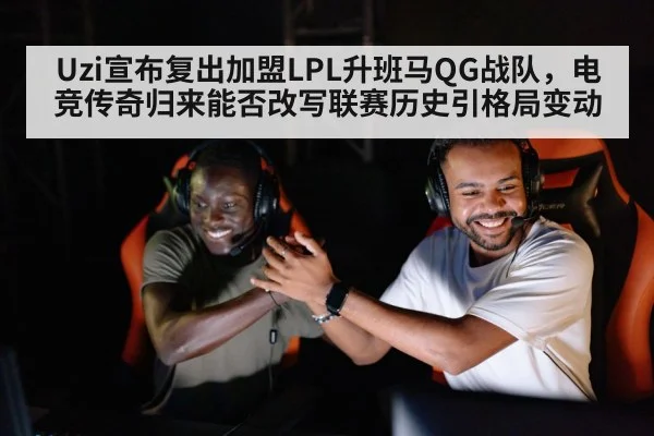 Uzi宣布复出加盟LPL升班马QG战队,电竞传奇归来能否改写联赛历史引格局变动