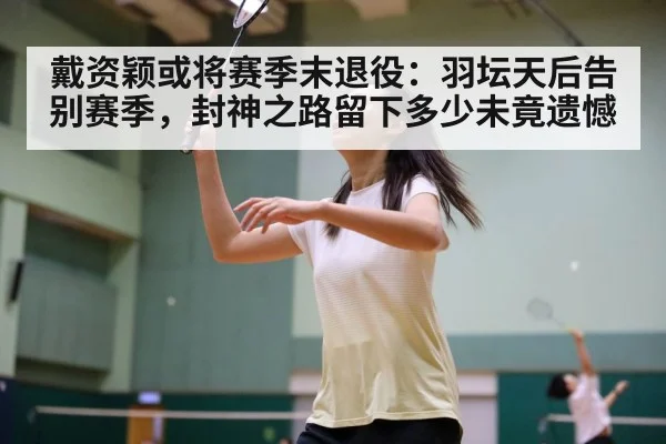 戴资颖或将赛季末退役:羽坛天后告别赛季,封神之路留下多少未竟遗憾