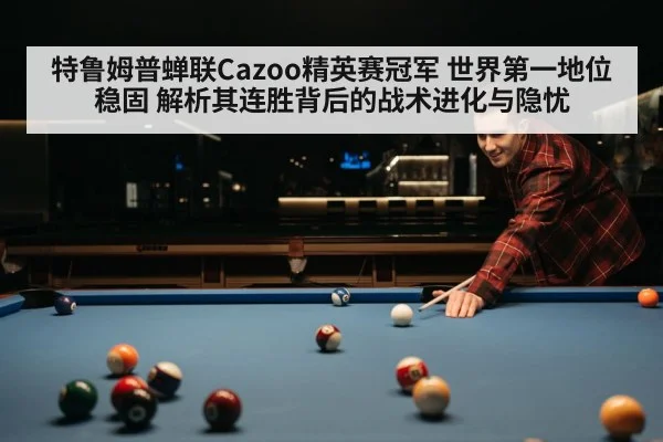 特鲁姆普蝉联Cazoo精英赛冠军 世界第一地位稳固 解析其连胜背后的战术进化与隐忧
