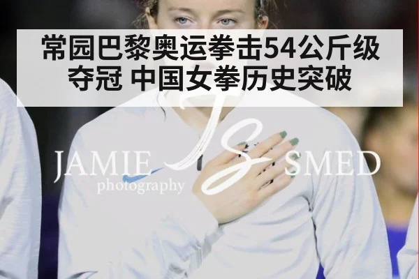常园巴黎奥运拳击54公斤级夺冠 中国女拳历史突破