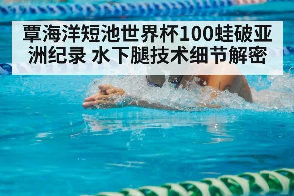 覃海洋短池世界杯100蛙破亚洲纪录 水下腿技术细节解密