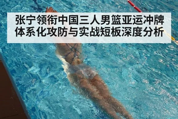 张宁领衔中国三人男篮亚运冲牌 体系化攻防与实战短板深度分析