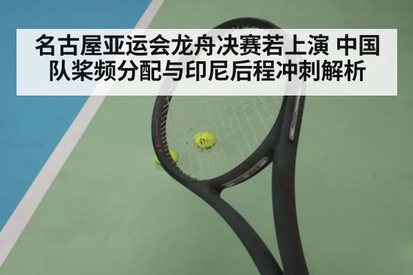名古屋亚运会龙舟决赛若上演 中国队桨频分配与印尼后程冲刺解析