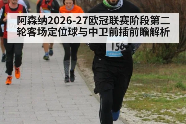 阿森纳2026-27欧冠联赛阶段第二轮客场定位球与中卫前插前瞻解析