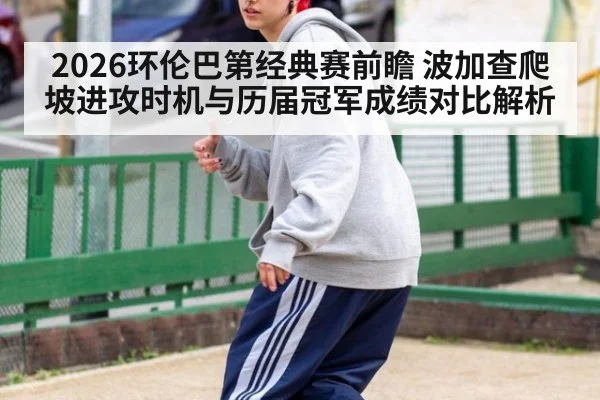 2026环伦巴第经典赛前瞻 波加查爬坡进攻时机与历届冠军成绩对比解析