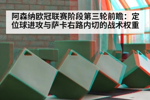 阿森纳欧冠联赛阶段第三轮前瞻：定位球进攻与萨卡右路内切的战术权重